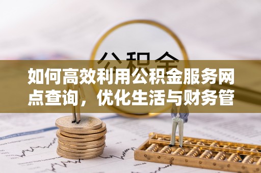 麻涌如何高效利用公积金服务网点查询，优化生活与财务管理