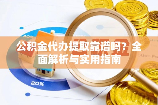 麻涌公积金代办提取靠谱吗？全面解析与实用指南