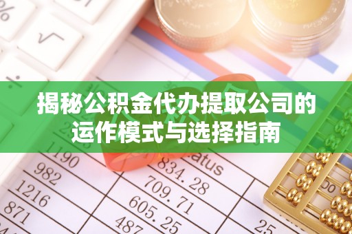 麻涌揭秘公积金代办提取公司的运作模式与选择指南