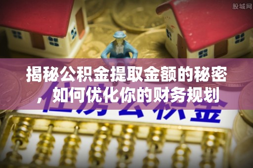 麻涌揭秘公积金提取金额的秘密，如何优化你的财务规划