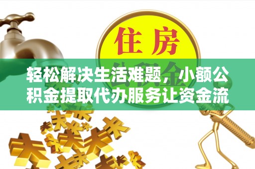 麻涌轻松解决生活难题，小额公积金提取代办服务让资金流动更便捷
