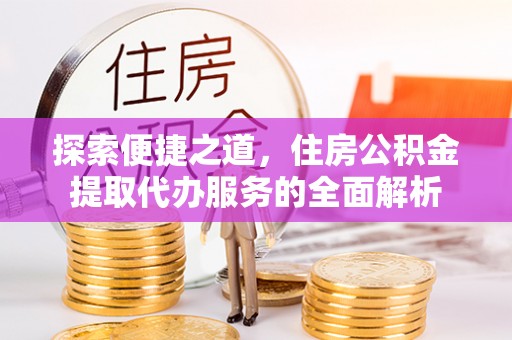 麻涌探索便捷之道，住房公积金提取代办服务的全面解析