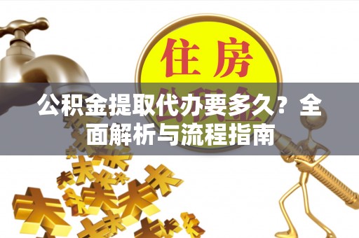 麻涌公积金提取代办要多久？全面解析与流程指南