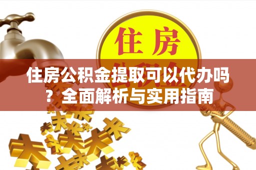 麻涌住房公积金提取可以代办吗？全面解析与实用指南