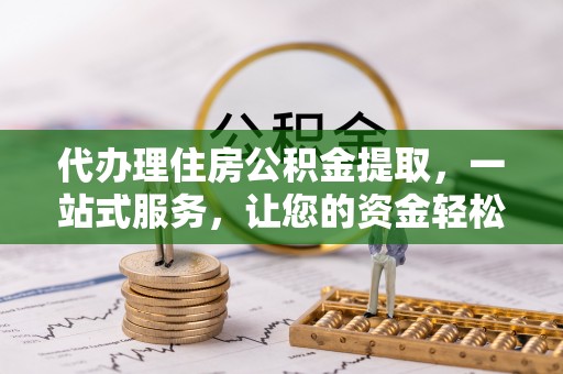 麻涌代办理住房公积金提取，一站式服务，让您的资金轻松到账