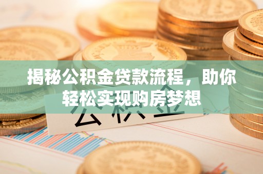 麻涌揭秘公积金贷款流程，助你轻松实现购房梦想
