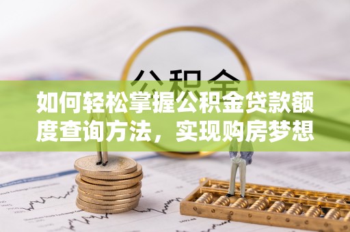 麻涌如何轻松掌握公积金贷款额度查询方法，实现购房梦想？