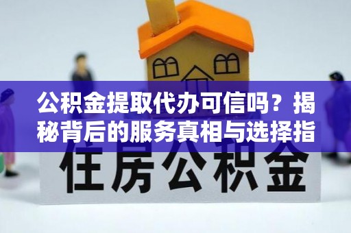 麻涌公积金提取代办可信吗？揭秘背后的服务真相与选择指南