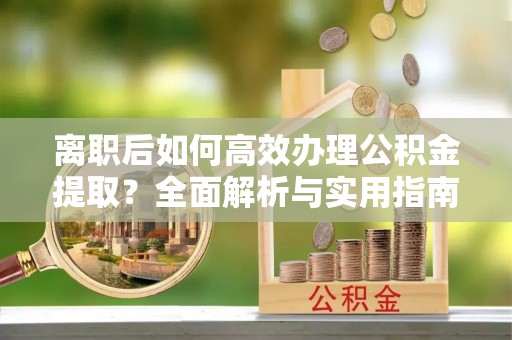 麻涌离职后如何高效办理公积金提取？全面解析与实用指南