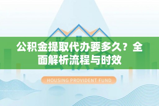 麻涌公积金提取代办要多久？全面解析流程与时效