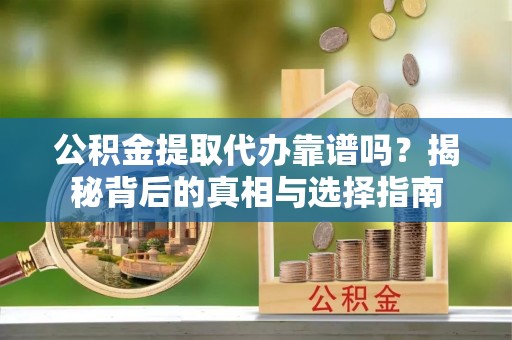 麻涌公积金提取代办靠谱吗？揭秘背后的真相与选择指南