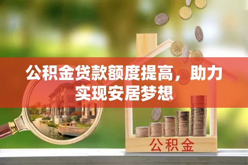 麻涌公积金贷款额度提高，助力实现安居梦想
