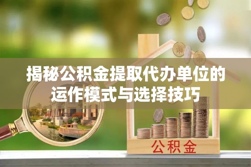麻涌揭秘公积金提取代办单位的运作模式与选择技巧