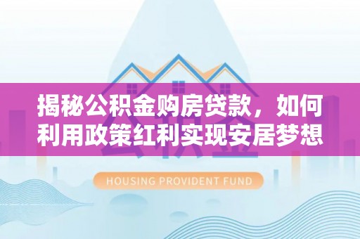 麻涌揭秘公积金购房贷款，如何利用政策红利实现安居梦想