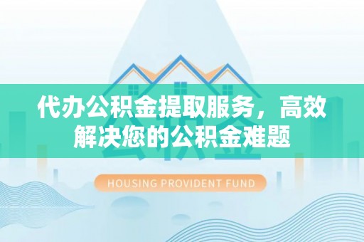 麻涌代办公积金提取服务，高效解决您的公积金难题