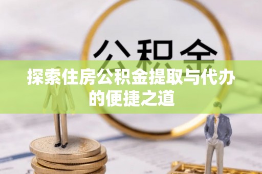麻涌探索住房公积金提取与代办的便捷之道