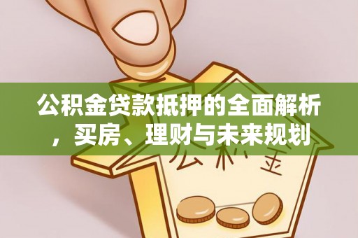 麻涌公积金贷款抵押的全面解析，买房、理财与未来规划