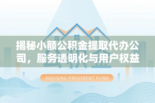 麻涌揭秘小额公积金提取代办公司，服务透明化与用户权益保障