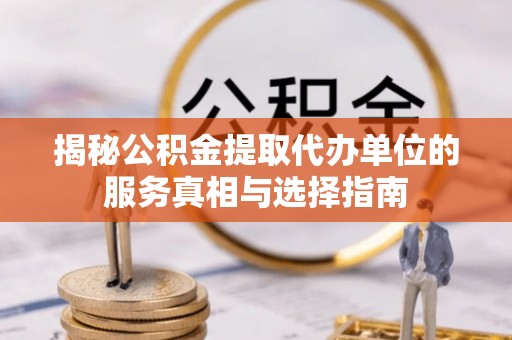 麻涌揭秘公积金提取代办单位的服务真相与选择指南
