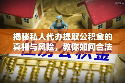 麻涌揭秘私人代办提取公积金的真相与风险，教你如何合法合规操作