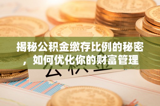 麻涌揭秘公积金缴存比例的秘密，如何优化你的财富管理