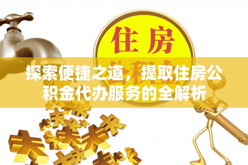 麻涌探索便捷之道，提取住房公积金代办服务的全解析