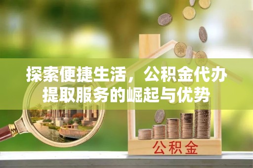 麻涌探索便捷生活，公积金代办提取服务的崛起与优势