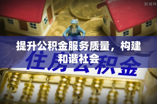 麻涌提升公积金服务质量，构建和谐社会
