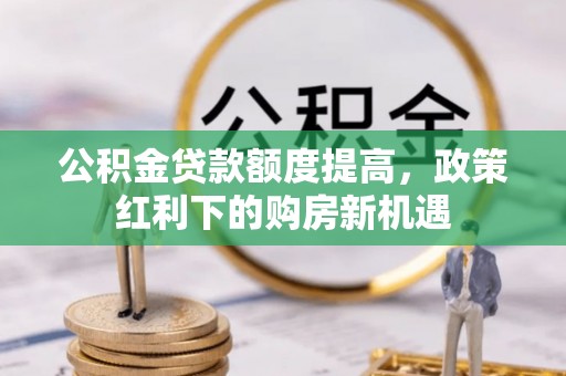 麻涌公积金贷款额度提高，政策红利下的购房新机遇