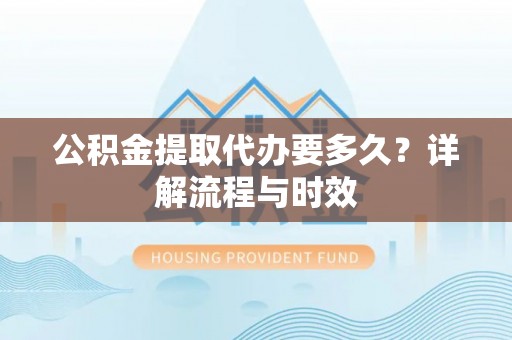麻涌公积金提取代办要多久？详解流程与时效