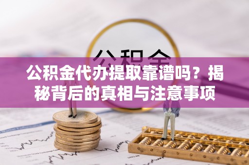 麻涌公积金代办提取靠谱吗？揭秘背后的真相与注意事项