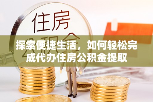 麻涌探索便捷生活，如何轻松完成代办住房公积金提取