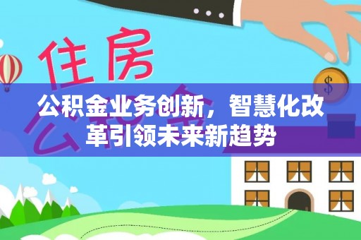 麻涌公积金业务创新，智慧化改革引领未来新趋势