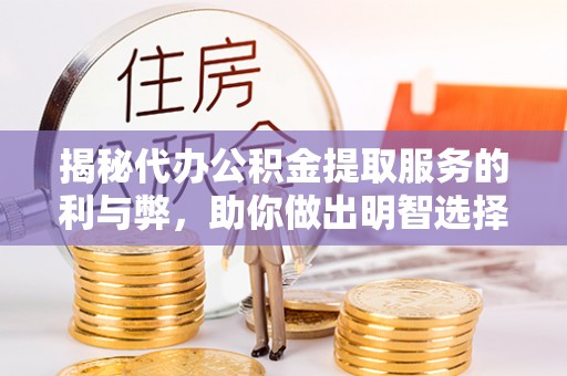 麻涌揭秘代办公积金提取服务的利与弊，助你做出明智选择