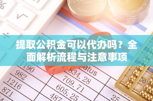麻涌提取公积金可以代办吗？全面解析流程与注意事项