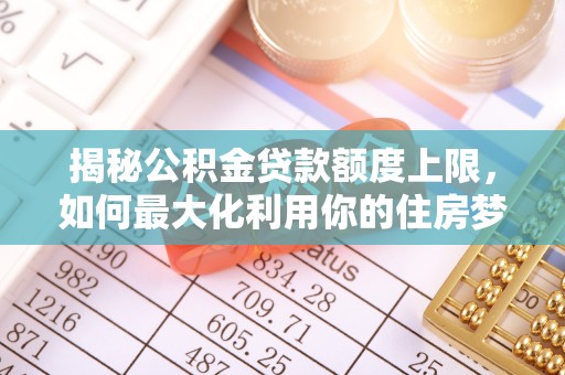 麻涌揭秘公积金贷款额度上限，如何最大化利用你的住房梦？