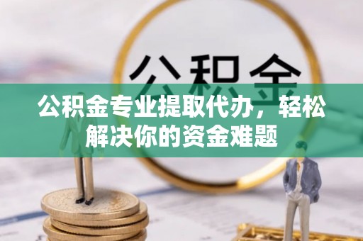 麻涌公积金专业提取代办，轻松解决你的资金难题