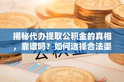 麻涌揭秘代办提取公积金的真相，靠谱吗？如何选择合法渠道