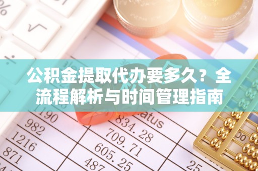 麻涌公积金提取代办要多久？全流程解析与时间管理指南