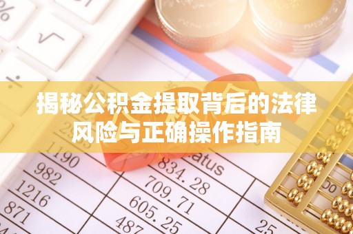 麻涌揭秘公积金提取背后的法律风险与正确操作指南