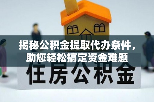 麻涌揭秘公积金提取代办条件，助您轻松搞定资金难题