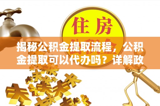 麻涌揭秘公积金提取流程，公积金提取可以代办吗？详解政策与实操技巧