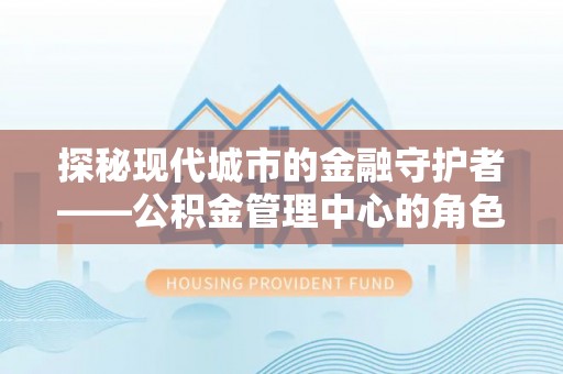 麻涌探秘现代城市的金融守护者——公积金管理中心的角色与使命