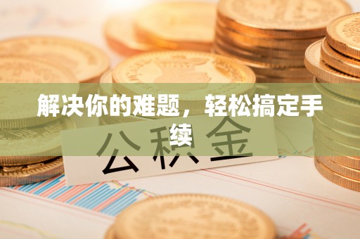 麻涌解决你的难题，轻松搞定手续