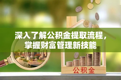麻涌深入了解公积金提取流程，掌握财富管理新技能