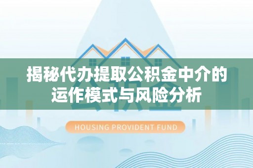 麻涌揭秘代办提取公积金中介的运作模式与风险分析