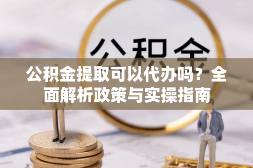 麻涌公积金提取可以代办吗？全面解析政策与实操指南
