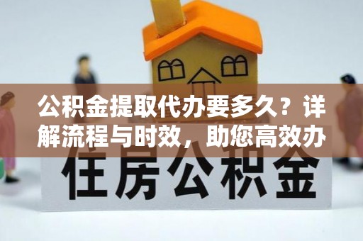 麻涌公积金提取代办要多久？详解流程与时效，助您高效办理