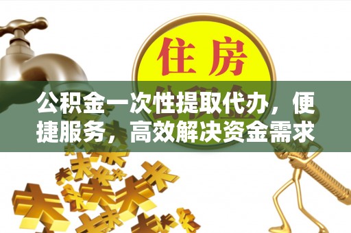 麻涌公积金一次性提取代办，便捷服务，高效解决资金需求