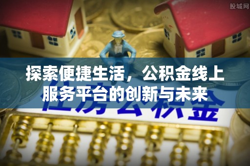麻涌探索便捷生活，公积金线上服务平台的创新与未来